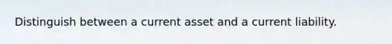 Distinguish between a current asset and a current liability.