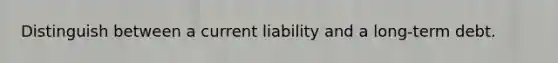 Distinguish between a current liability and a long-term debt.