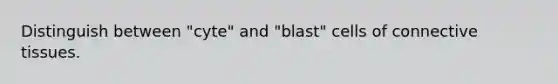 Distinguish between "cyte" and "blast" cells of connective tissues.