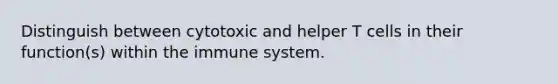 Distinguish between cytotoxic and helper T cells in their function(s) within the immune system.