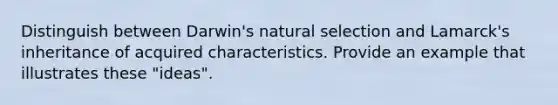 Distinguish between Darwin's natural selection and Lamarck's inheritance of acquired characteristics. Provide an example that illustrates these "ideas".