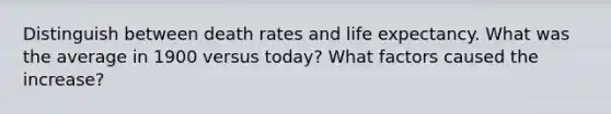 Distinguish between death rates and life expectancy. What was the average in 1900 versus today? What factors caused the increase?