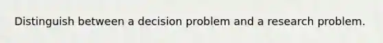 Distinguish between a decision problem and a research problem.