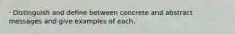 · Distinguish and define between concrete and abstract messages and give examples of each.