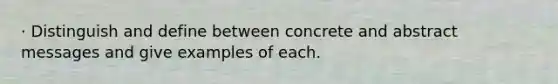 · Distinguish and define between concrete and abstract messages and give examples of each.