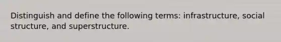 Distinguish and define the following terms: infrastructure, social structure, and superstructure.