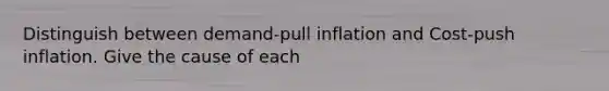 Distinguish between demand-pull inflation and Cost-push inflation. Give the cause of each