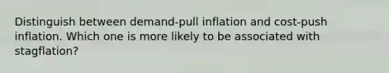 Distinguish between demand-pull inflation and cost-push inflation. Which one is more likely to be associated with stagflation?