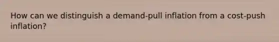 How can we distinguish a demand-pull inflation from a cost-push inflation?