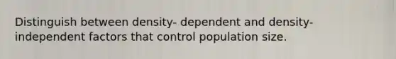 Distinguish between density- dependent and density- independent factors that control population size.