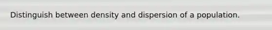 Distinguish between density and dispersion of a population.