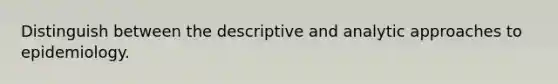 Distinguish between the descriptive and analytic approaches to epidemiology.