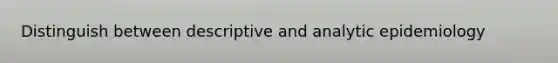 Distinguish between descriptive and analytic epidemiology