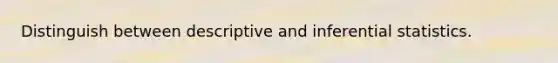 Distinguish between descriptive and inferential statistics.