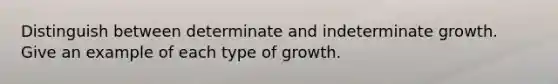 Distinguish between determinate and indeterminate growth. Give an example of each type of growth.