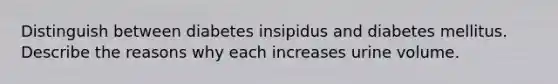 Distinguish between diabetes insipidus and diabetes mellitus. Describe the reasons why each increases urine volume.