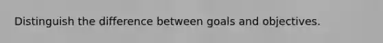 Distinguish the difference between goals and objectives.
