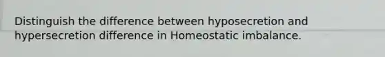 Distinguish the difference between hyposecretion and hypersecretion difference in Homeostatic imbalance.