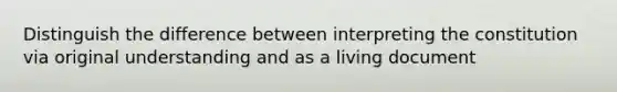 Distinguish the difference between interpreting the constitution via original understanding and as a living document