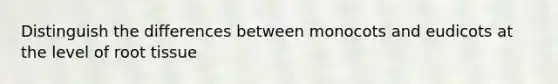 Distinguish the differences between monocots and eudicots at the level of root tissue