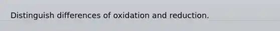 Distinguish differences of oxidation and reduction.