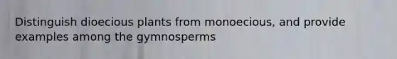 Distinguish dioecious plants from monoecious, and provide examples among the gymnosperms