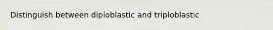 Distinguish between diploblastic and triploblastic