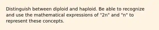 Distinguish between diploid and haploid. Be able to recognize and use the mathematical expressions of "2n" and "n" to represent these concepts.