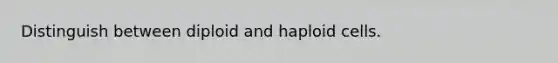 Distinguish between diploid and haploid cells.