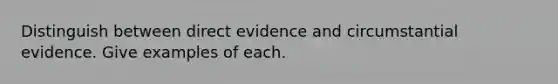 Distinguish between direct evidence and circumstantial evidence. Give examples of each.