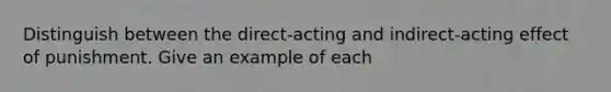 Distinguish between the direct-acting and indirect-acting effect of punishment. Give an example of each