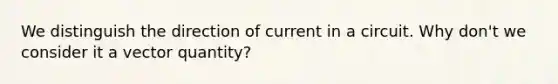 We distinguish the direction of current in a circuit. Why don't we consider it a vector quantity?