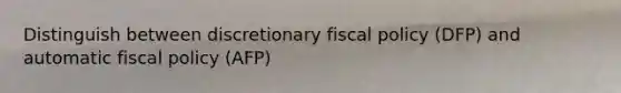 Distinguish between discretionary fiscal policy (DFP) and automatic fiscal policy (AFP)