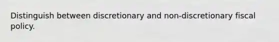 Distinguish between discretionary and non-discretionary fiscal policy.