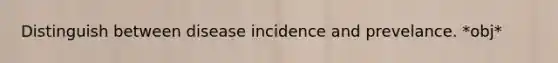 Distinguish between disease incidence and prevelance. *obj*