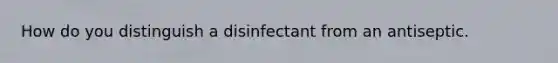 How do you distinguish a disinfectant from an antiseptic.