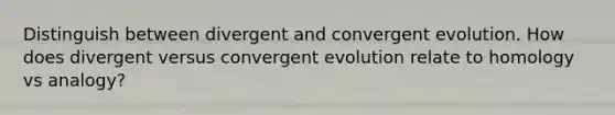 Distinguish between divergent and convergent evolution. How does divergent versus convergent evolution relate to homology vs analogy?