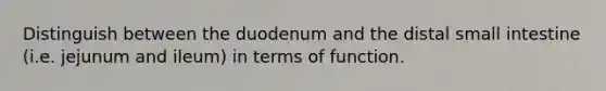 Distinguish between the duodenum and the distal small intestine (i.e. jejunum and ileum) in terms of function.