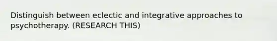 Distinguish between eclectic and integrative approaches to psychotherapy. (RESEARCH THIS)