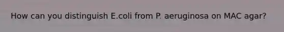 How can you distinguish E.coli from P. aeruginosa on MAC agar?