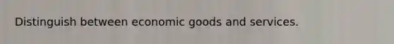 Distinguish between economic goods and services.