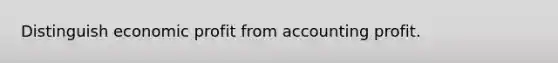 Distinguish economic profit from accounting profit.