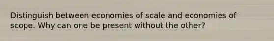 Distinguish between economies of scale and economies of scope. Why can one be present without the other?