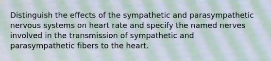 Distinguish the effects of the sympathetic and parasympathetic nervous systems on heart rate and specify the named nerves involved in the transmission of sympathetic and parasympathetic fibers to the heart.