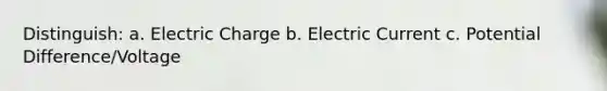 Distinguish: a. Electric Charge b. Electric Current c. Potential Difference/Voltage