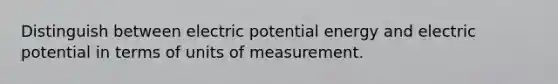 Distinguish between electric potential energy and electric potential in terms of units of measurement.