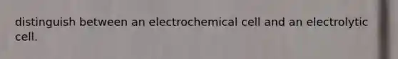 distinguish between an electrochemical cell and an electrolytic cell.