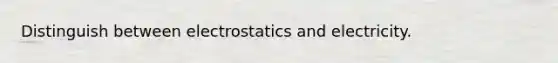 Distinguish between electrostatics and electricity.