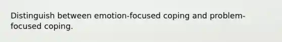 Distinguish between emotion-focused coping and problem-focused coping.