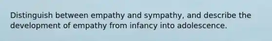 Distinguish between empathy and sympathy, and describe the development of empathy from infancy into adolescence.